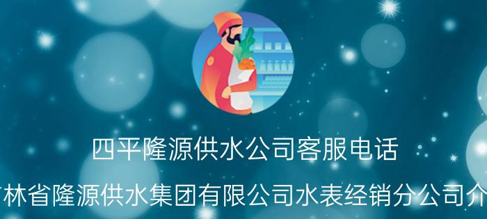 四平隆源供水公司客服电话 吉林省隆源供水集团有限公司水表经销分公司介绍？